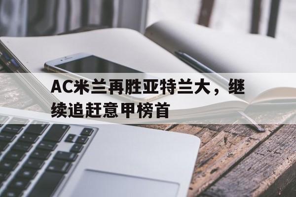 合乐彩票网页版-AC米兰再胜亚特兰大，继续追赶意甲榜首