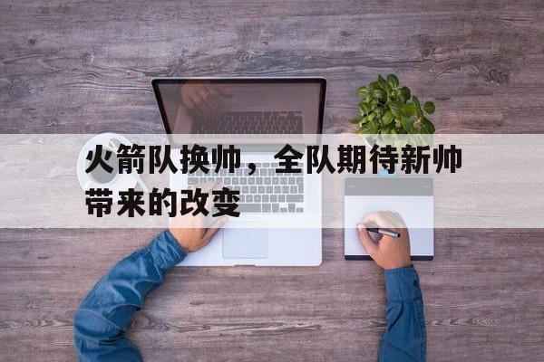 火箭队换帅，全队期待新帅带来的改变